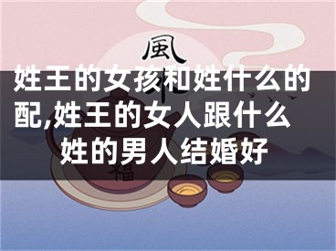 姓王的女孩和姓什么的配,姓王的女人跟什么姓的男人结婚好