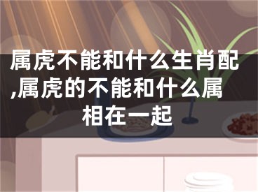 属虎不能和什么生肖配,属虎的不能和什么属相在一起