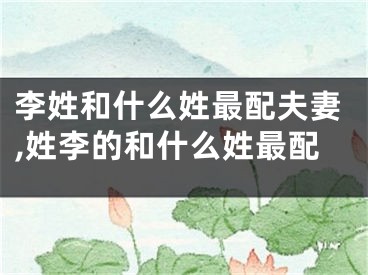 李姓和什么姓最配夫妻,姓李的和什么姓最配