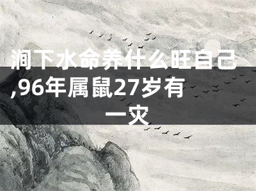 涧下水命养什么旺自己,96年属鼠27岁有一灾