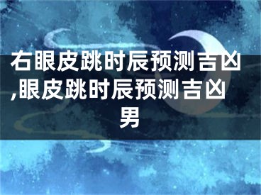 右眼皮跳时辰预测吉凶,眼皮跳时辰预测吉凶男