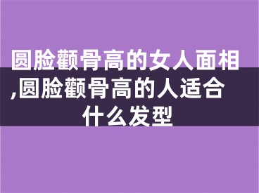 圆脸颧骨高的女人面相,圆脸颧骨高的人适合什么发型