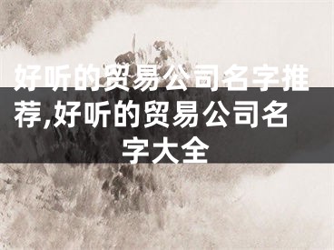 好听的贸易公司名字推荐,好听的贸易公司名字大全