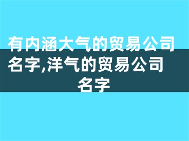 有内涵大气的贸易公司名字,洋气的贸易公司名字