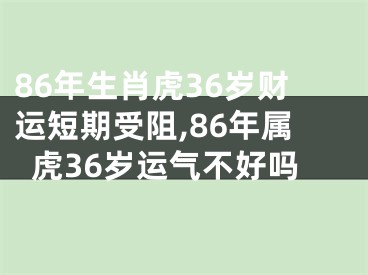 86年生肖虎36岁财运短期受阻,86年属虎36岁运气不好吗