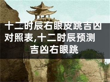 十二时辰右眼皮跳吉凶对照表,十二时辰预测吉凶右眼跳