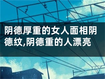 阴德厚重的女人面相阴德纹,阴德重的人漂亮