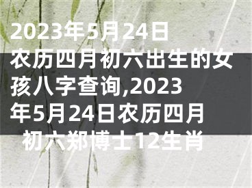 2023年5月24日农历四月初六出生的女孩八字查询,2023年5月24日农历四月初六郑博士12生肖