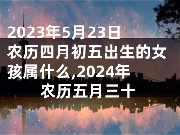 2023年5月23日农历四月初五出生的女孩属什么,2024年农历五月三十