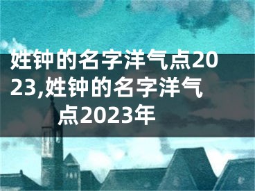 姓钟的名字洋气点2023,姓钟的名字洋气点2023年