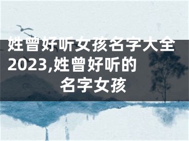 姓曾好听女孩名字大全2023,姓曾好听的名字女孩