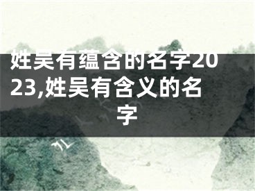 姓吴有蕴含的名字2023,姓吴有含义的名字