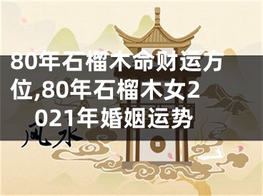 80年石榴木命财运方位,80年石榴木女2021年婚姻运势