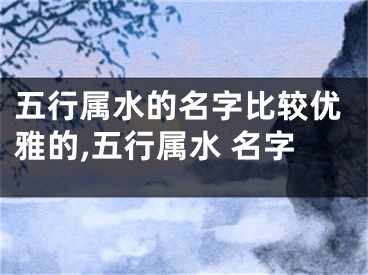 五行属水的名字比较优雅的,五行属水 名字