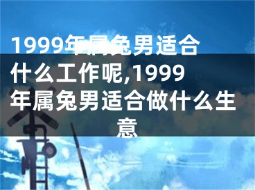 1999年属兔男适合什么工作呢,1999年属兔男适合做什么生意