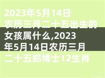 2023年5月14日农历三月二十五出生的女孩属什么,2023年5月14日农历三月二十五郑博士12生肖