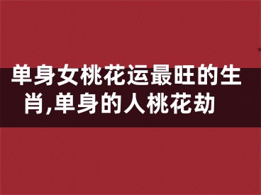 单身女桃花运最旺的生肖,单身的人桃花劫