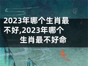 2023年哪个生肖最不好,2023年哪个生肖最不好命