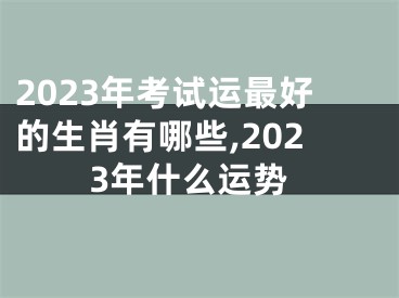 2023年考试运最好的生肖有哪些,2023年什么运势