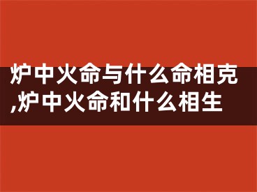 炉中火命与什么命相克,炉中火命和什么相生