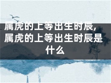 属虎的上等出生时辰,属虎的上等出生时辰是什么