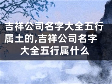 吉祥公司名字大全五行属土的,吉祥公司名字大全五行属什么