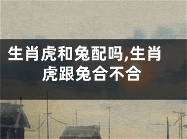 生肖虎和兔配吗,生肖虎跟兔合不合