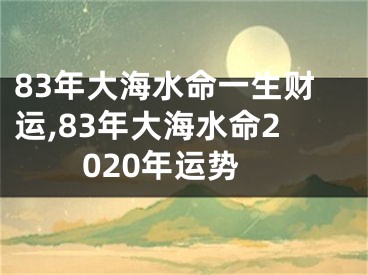 83年大海水命一生财运,83年大海水命2020年运势