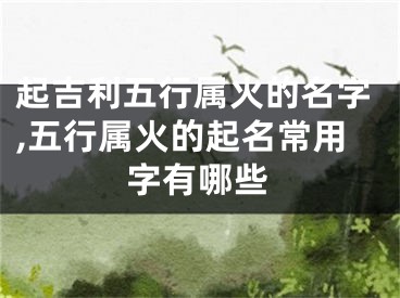 起吉利五行属火的名字,五行属火的起名常用字有哪些