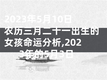 2023年5月10日农历三月二十一出生的女孩命运分析,2023年的5月3日