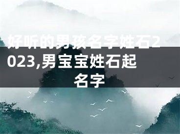 好听的男孩名字姓石2023,男宝宝姓石起名字