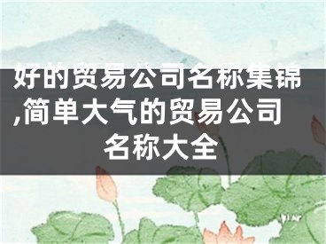 好的贸易公司名称集锦,简单大气的贸易公司名称大全