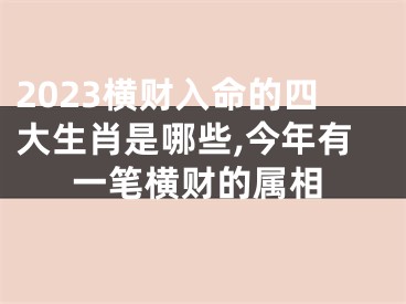 2023横财入命的四大生肖是哪些,今年有一笔横财的属相