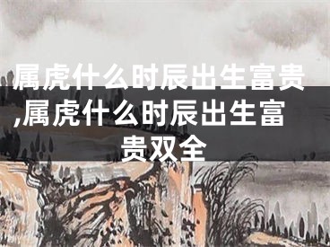 属虎什么时辰出生富贵,属虎什么时辰出生富贵双全