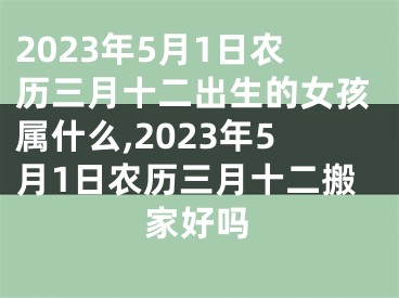 2023年5月1日农历三月十二出生的女孩属什么,2023年5月1日农历三月十二搬家好吗