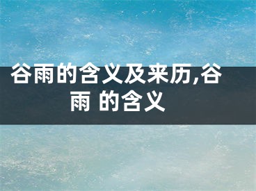 谷雨的含义及来历,谷雨 的含义