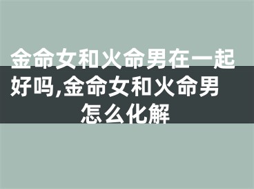 金命女和火命男在一起好吗,金命女和火命男怎么化解