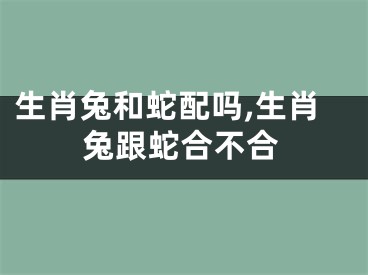 生肖兔和蛇配吗,生肖兔跟蛇合不合