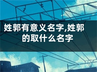 姓郭有意义名字,姓郭的取什么名字