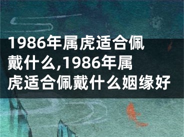 1986年属虎适合佩戴什么,1986年属虎适合佩戴什么姻缘好