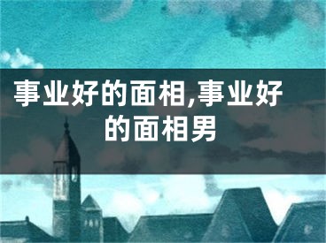 事业好的面相,事业好的面相男