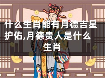 什么生肖能有月德吉星护佑,月德贵人是什么生肖