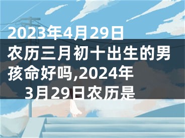 2023年4月29日农历三月初十出生的男孩命好吗,2024年3月29日农历是