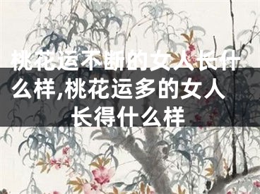 桃花运不断的女人长什么样,桃花运多的女人长得什么样