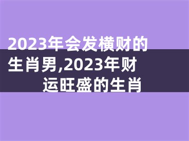 2023年会发横财的生肖男,2023年财运旺盛的生肖