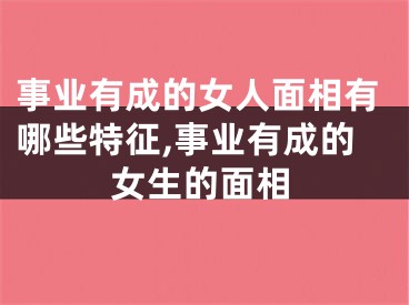 事业有成的女人面相有哪些特征,事业有成的女生的面相