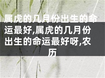 属虎的几月份出生的命运最好,属虎的几月份出生的命运最好呀,农历