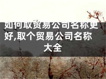 如何取贸易公司名称更好,取个贸易公司名称大全