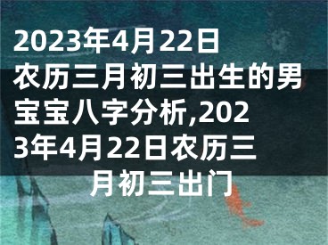 2023年4月22日农历三月初三出生的男宝宝八字分析,2023年4月22日农历三月初三出门