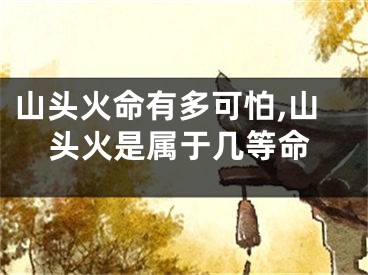 山头火命有多可怕,山头火是属于几等命